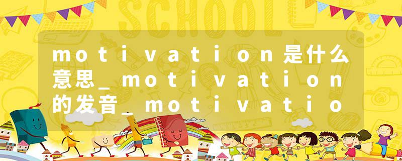 motivation是什么意思_motivation的发音_motivation的用法_motivation怎么记_motivation翻译