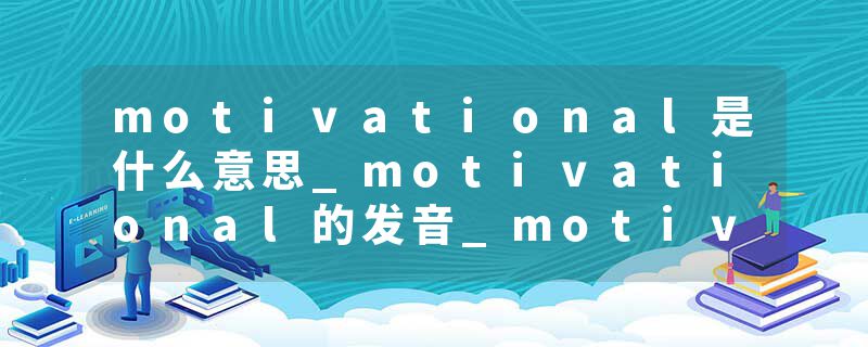 motivational是什么意思_motivational的发音_motivational的用法_motivational怎么记_motivational翻译