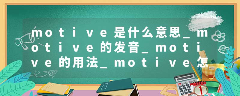 motive是什么意思_motive的发音_motive的用法_motive怎么记_motive翻译