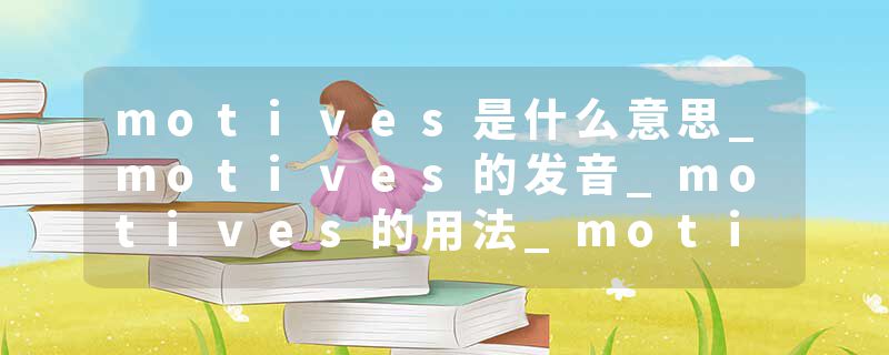 motives是什么意思_motives的发音_motives的用法_motives怎么记_motives翻译