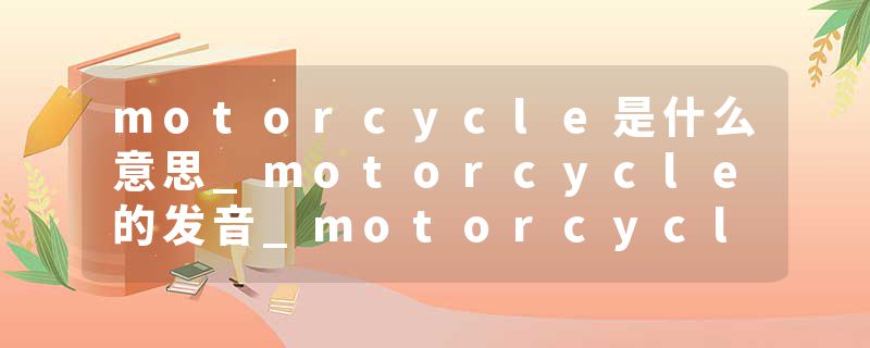 motorcycle是什么意思_motorcycle的发音_motorcycle的用法_motorcycle怎么记_motorcycle翻译