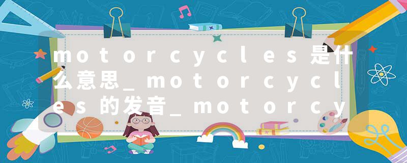 motorcycles是什么意思_motorcycles的发音_motorcycles的用法_motorcycles怎么记_motorcycles翻译