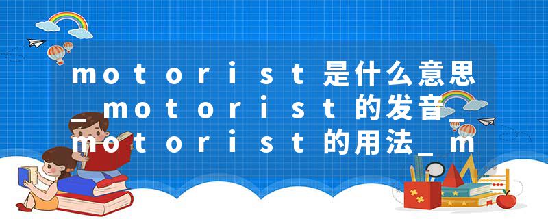 motorist是什么意思_motorist的发音_motorist的用法_motorist怎么记_motorist翻译