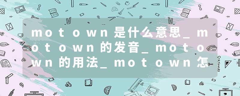 motown是什么意思_motown的发音_motown的用法_motown怎么记_motown翻译