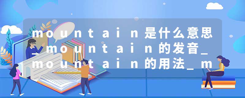 mountain是什么意思_mountain的发音_mountain的用法_mountain怎么记_mountain翻译