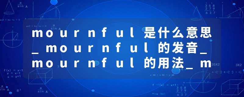 mournful是什么意思_mournful的发音_mournful的用法_mournful怎么记_mournful翻译