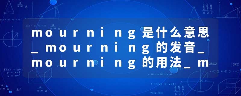 mourning是什么意思_mourning的发音_mourning的用法_mourning怎么记_mourning翻译