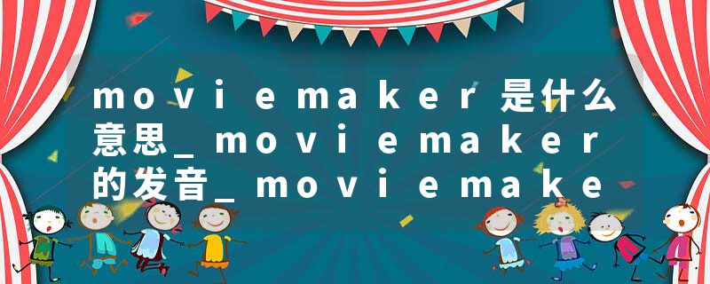 moviemaker是什么意思_moviemaker的发音_moviemaker的用法_moviemaker怎么记_moviemaker翻译