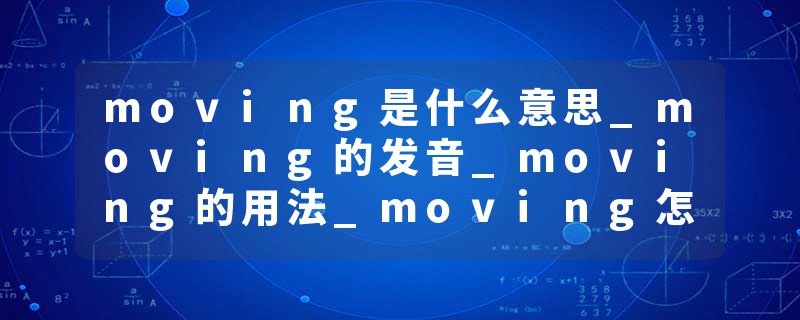 moving是什么意思_moving的发音_moving的用法_moving怎么记_moving翻译