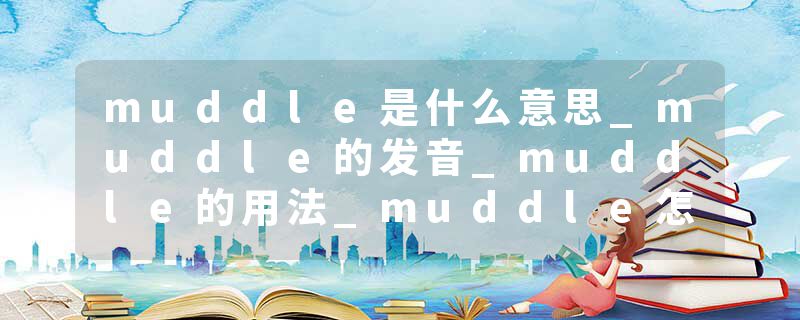 muddle是什么意思_muddle的发音_muddle的用法_muddle怎么记_muddle翻译