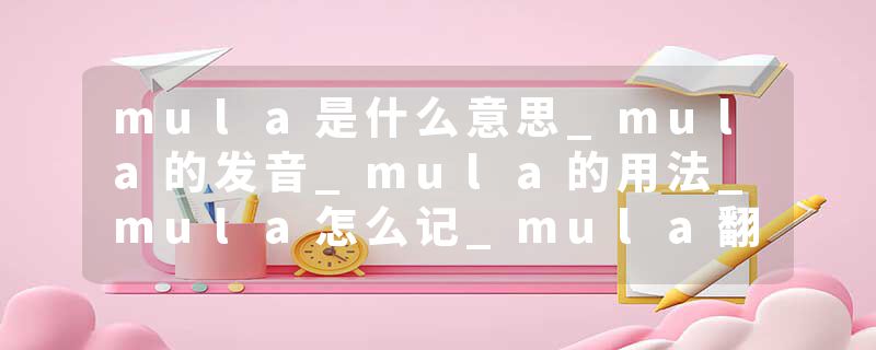 mula是什么意思_mula的发音_mula的用法_mula怎么记_mula翻译