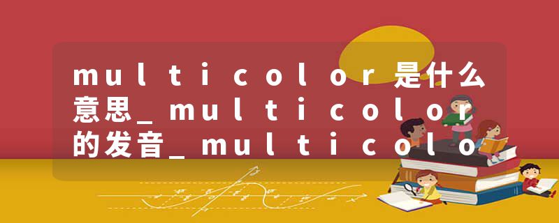 multicolor是什么意思_multicolor的发音_multicolor的用法_multicolor怎么记_multicolor翻译