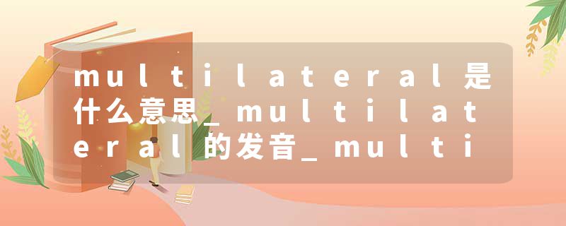 multilateral是什么意思_multilateral的发音_multilateral的用法_multilateral怎么记_multilateral翻译