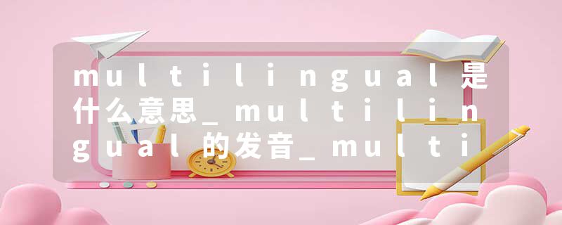 multilingual是什么意思_multilingual的发音_multilingual的用法_multilingual怎么记_multilingual翻译