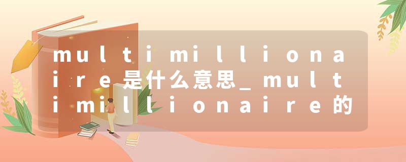multimillionaire是什么意思_multimillionaire的发音_multimillionaire的用法_multimillionaire怎么记_multimillionaire翻译