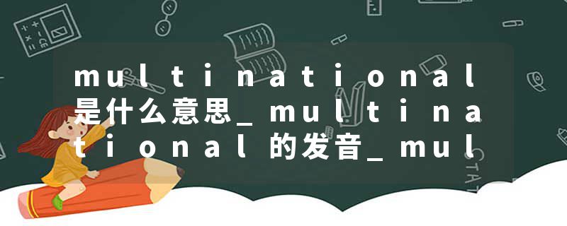 multinational是什么意思_multinational的发音_multinational的用法_multinational怎么记_multinational翻译