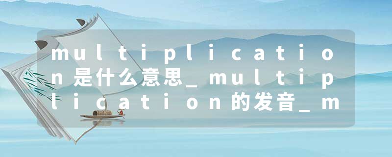 multiplication是什么意思_multiplication的发音_multiplication的用法_multiplication怎么记_multiplication翻译