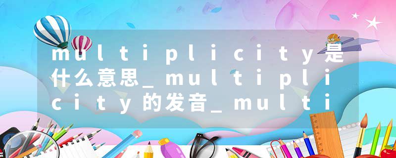 multiplicity是什么意思_multiplicity的发音_multiplicity的用法_multiplicity怎么记_multiplicity翻译