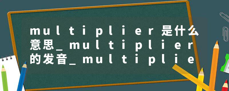 multiplier是什么意思_multiplier的发音_multiplier的用法_multiplier怎么记_multiplier翻译