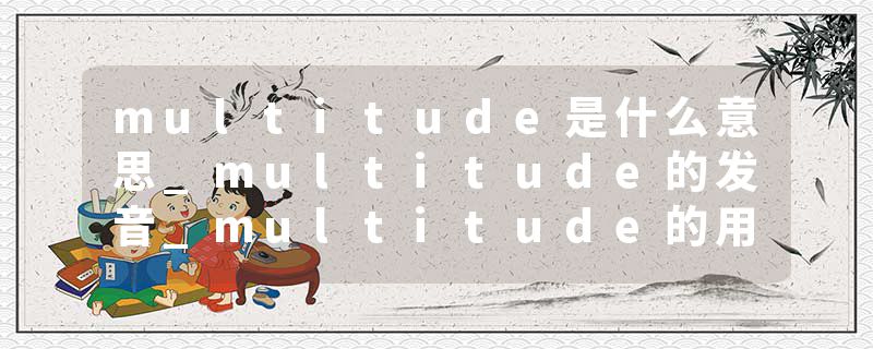 multitude是什么意思_multitude的发音_multitude的用法_multitude怎么记_multitude翻译