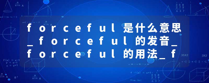 forceful是什么意思_forceful的发音_forceful的用法_forceful怎么记_forceful翻译