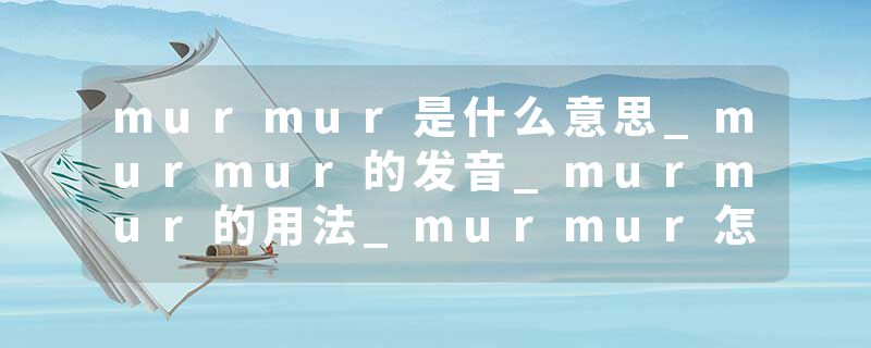 murmur是什么意思_murmur的发音_murmur的用法_murmur怎么记_murmur翻译