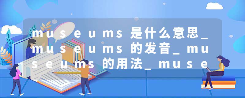 museums是什么意思_museums的发音_museums的用法_museums怎么记_museums翻译