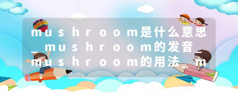mushroom是什么意思_mushroom的发音_mushroom的用法_mushroom怎么记_mushroom翻译