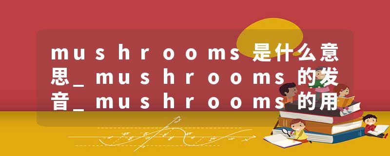 mushrooms是什么意思_mushrooms的发音_mushrooms的用法_mushrooms怎么记_mushrooms翻译
