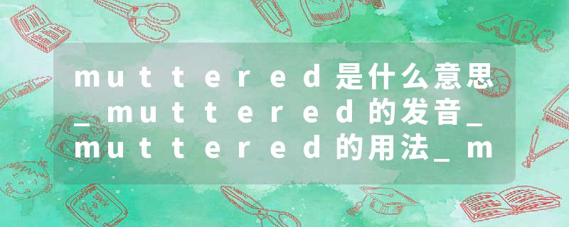 muttered是什么意思_muttered的发音_muttered的用法_muttered怎么记_muttered翻译