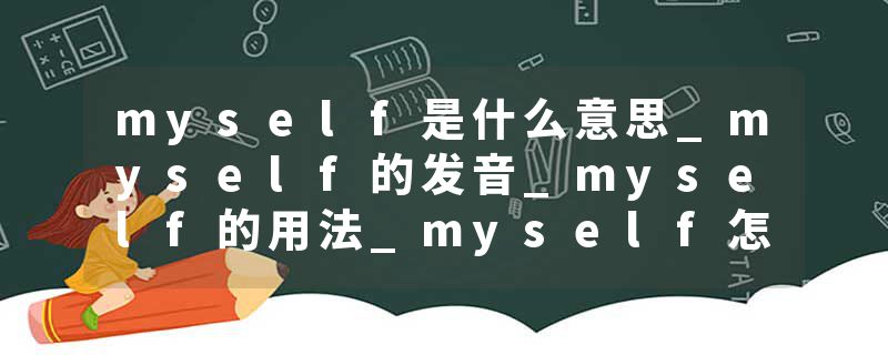myself是什么意思_myself的发音_myself的用法_myself怎么记_myself翻译