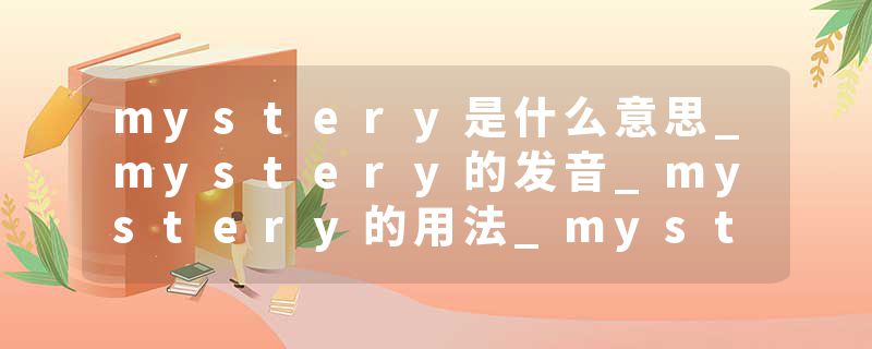 mystery是什么意思_mystery的发音_mystery的用法_mystery怎么记_mystery翻译