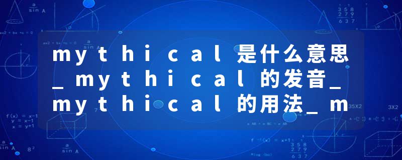mythical是什么意思_mythical的发音_mythical的用法_mythical怎么记_mythical翻译