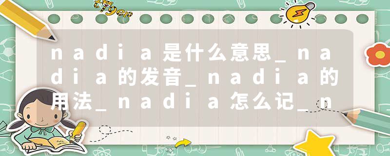 nadia是什么意思_nadia的发音_nadia的用法_nadia怎么记_nadia翻译
