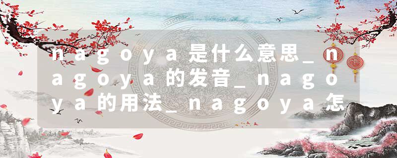 nagoya是什么意思_nagoya的发音_nagoya的用法_nagoya怎么记_nagoya翻译