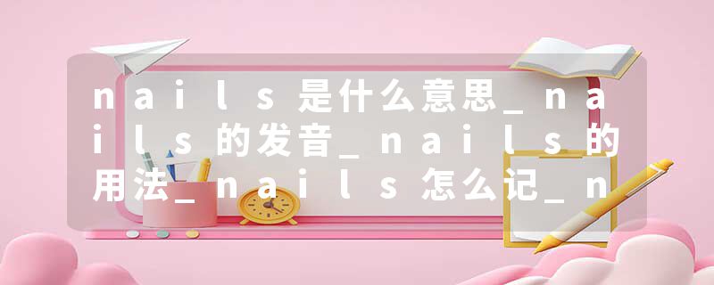 nails是什么意思_nails的发音_nails的用法_nails怎么记_nails翻译