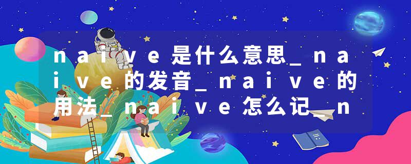 naive是什么意思_naive的发音_naive的用法_naive怎么记_naive翻译