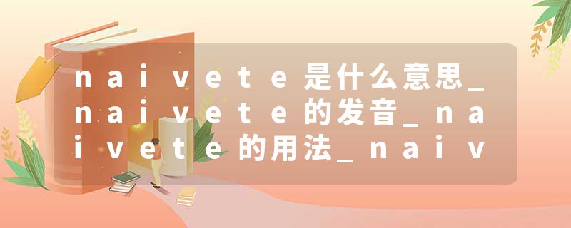 naivete是什么意思_naivete的发音_naivete的用法_naivete怎么记_naivete翻译
