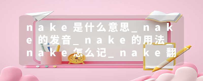 nake是什么意思_nake的发音_nake的用法_nake怎么记_nake翻译