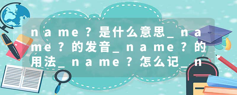 name?是什么意思_name?的发音_name?的用法_name?怎么记_name?翻译