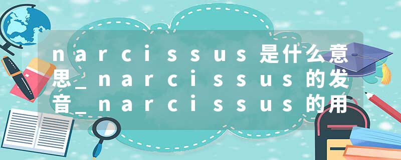 narcissus是什么意思_narcissus的发音_narcissus的用法_narcissus怎么记_narcissus翻译