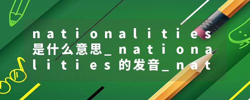 nationalities是什么意思_nationalities的发音_nationalities的用法_nationalities怎么记_nationalities翻译