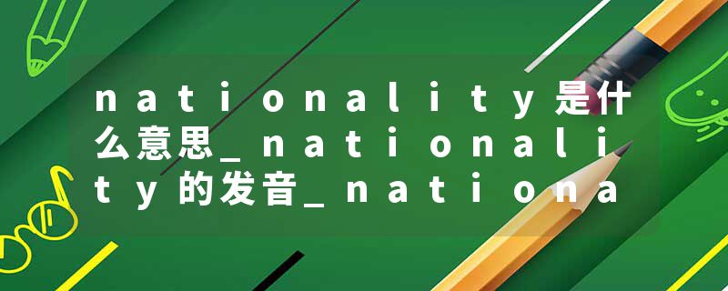 nationality是什么意思_nationality的发音_nationality的用法_nationality怎么记_nationality翻译