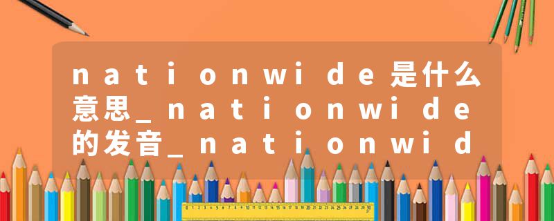 nationwide是什么意思_nationwide的发音_nationwide的用法_nationwide怎么记_nationwide翻译