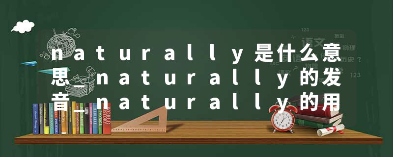 naturally是什么意思_naturally的发音_naturally的用法_naturally怎么记_naturally翻译