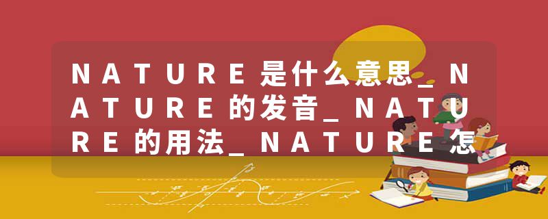NATURE是什么意思_NATURE的发音_NATURE的用法_NATURE怎么记_NATURE翻译