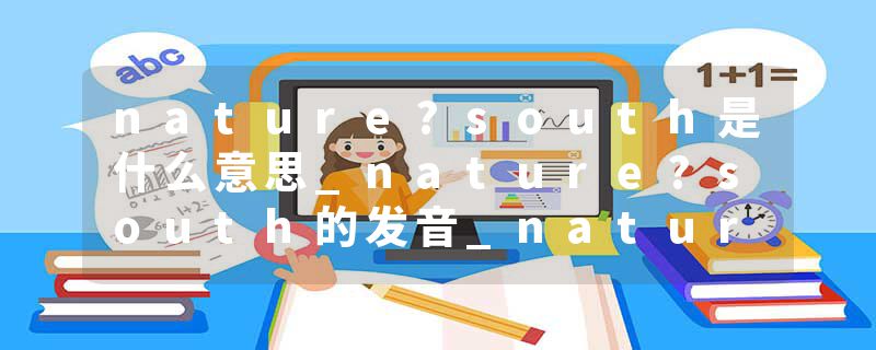 nature?south是什么意思_nature?south的发音_nature?south的用法_nature?south怎么记_nature?south翻译