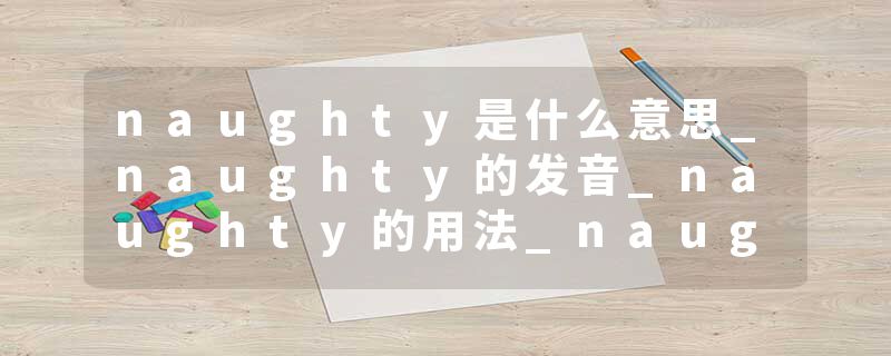 naughty是什么意思_naughty的发音_naughty的用法_naughty怎么记_naughty翻译