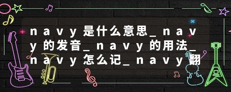 navy是什么意思_navy的发音_navy的用法_navy怎么记_navy翻译