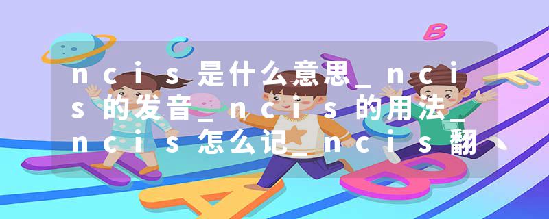 ncis是什么意思_ncis的发音_ncis的用法_ncis怎么记_ncis翻译